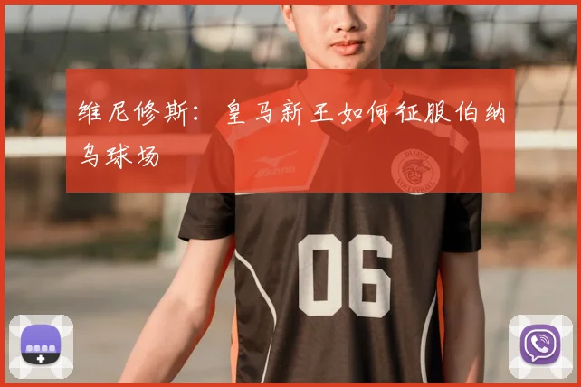 维尼修斯:皇马新王如何征服伯纳乌球场