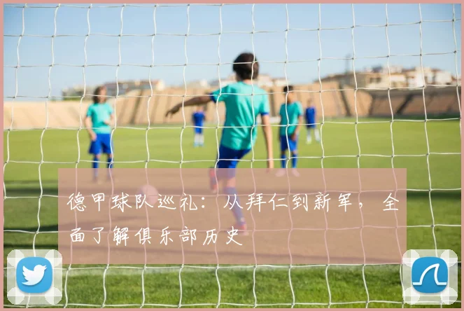 德甲球队巡礼:从拜仁到新军,全面了解俱乐部历史