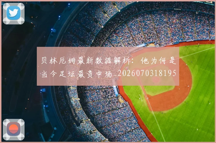 贝林厄姆最新数据解析:他为何是当今足坛最贵中场_20260703181955