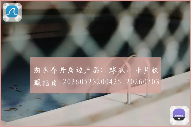 购买乔丹周边产品：球衣、卡片收藏指南_20260523200425_20260703182004