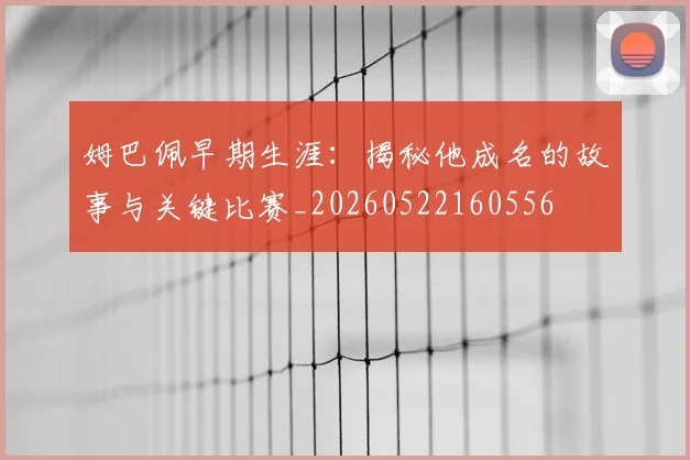 姆巴佩早期生涯:揭秘他成名的故事与关键比赛_20260522160556