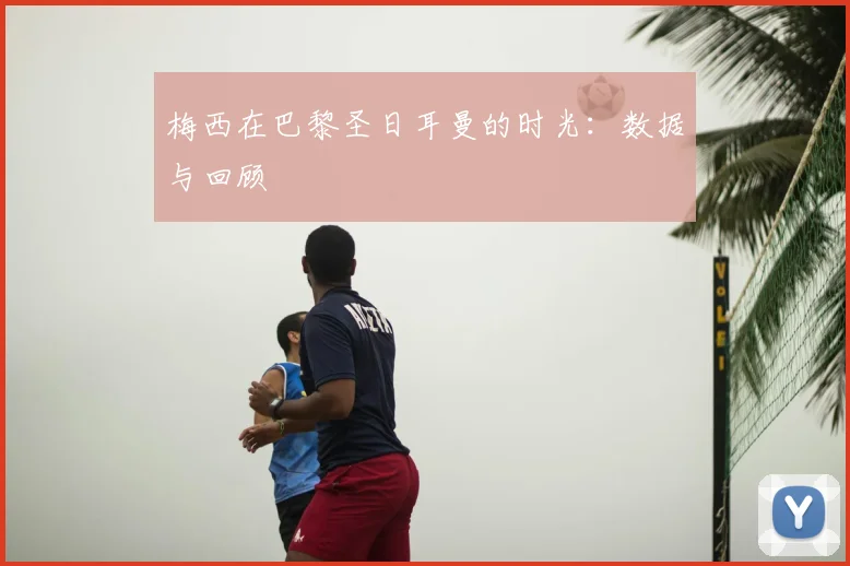 梅西在巴黎圣日耳曼的时光:数据与回顾