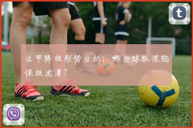 法甲降级形势分析：哪些球队深陷保级泥潭？