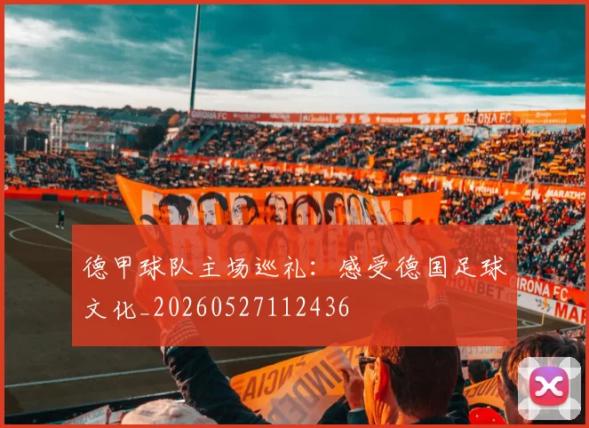 德甲球队主场巡礼:感受德国足球文化_20260527112436