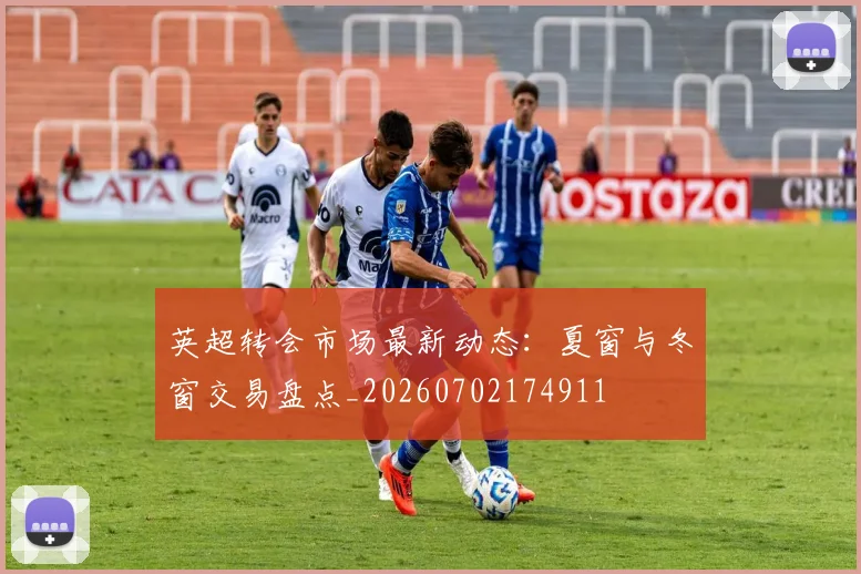 英超转会市场最新动态:夏窗与冬窗交易盘点_20260702174911