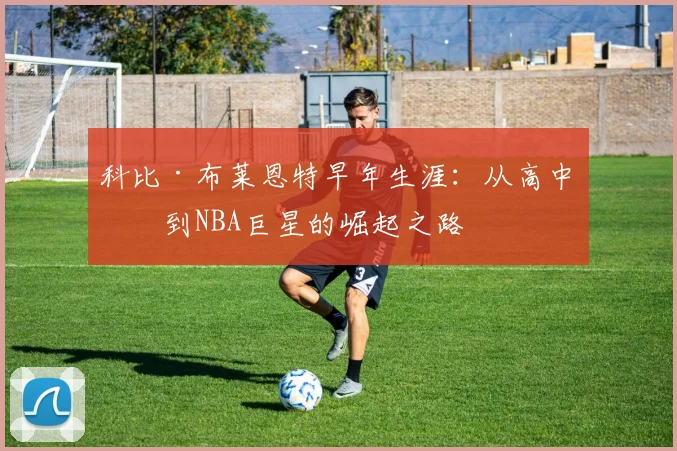 科比·布莱恩特早年生涯:从高中生到NBA巨星的崛起之路