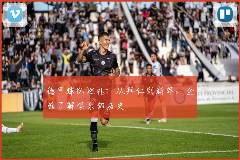 德甲球队巡礼:从拜仁到新军,全面了解俱乐部历史