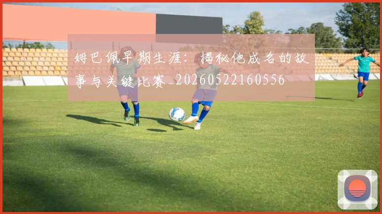 姆巴佩早期生涯:揭秘他成名的故事与关键比赛_20260522160556