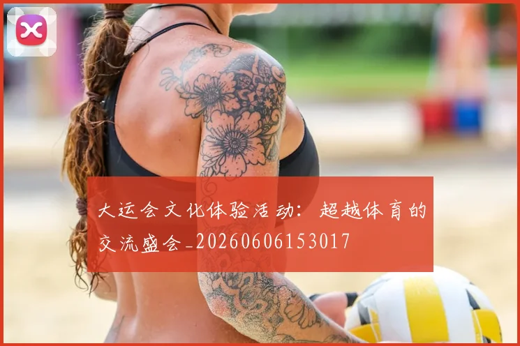 大运会文化体验活动:超越体育的交流盛会_20260606153017
