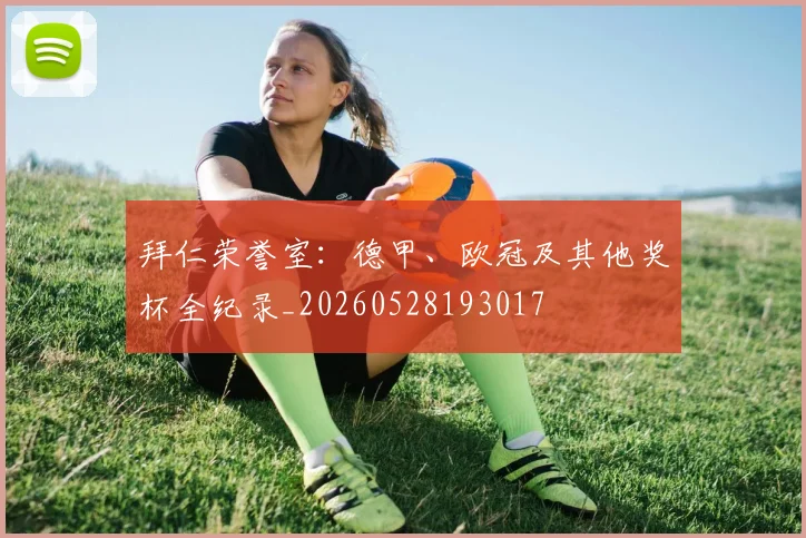 拜仁荣誉室：德甲、欧冠及其他奖杯全纪录_20260528193017