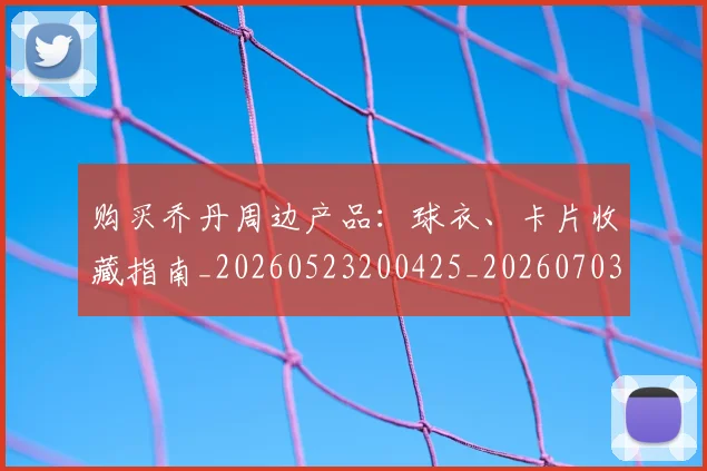 购买乔丹周边产品：球衣、卡片收藏指南_20260523200425_20260703182004
